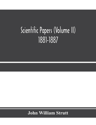 Scientific papers (Volume II) 1881-1887 - William Strutt, John