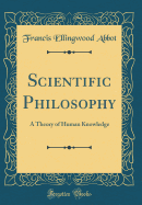 Scientific Philosophy: A Theory of Human Knowledge (Classic Reprint)