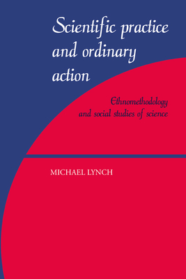 Scientific Practice and Ordinary Action: Ethnomethodology and Social Studies of Science - Lynch, Michael