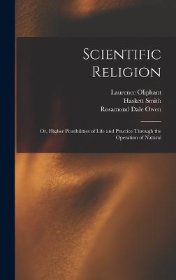 Scientific Religion; or, Higher Possibilities of Life and Practice Through the Operation of Natural - Oliphant, Laurence, and Smith, Haskett, and Owen, Rosamond Dale