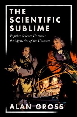 Scientific Sublime: Popular Science Unravels the Mysteries of the Universe - Gross, Alan G