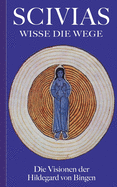 Scivias - Wisse die Wege: Die Visionen der Hildegard von Bingen