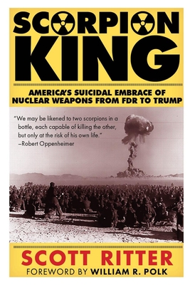 Scorpion King: America's Suicidal Embrace of Nuclear Weapons from FDR to Trump - Ritter, Scott, and Polk, William R (Foreword by)