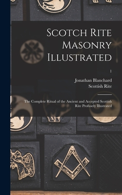 Scotch Rite Masonry Illustrated: the Complete Ritual of the Ancient and Accepted Scottish Rite Profusely Illustrated; 1 - Blanchard, Jonathan 1811-1892, and Scottish Rite (Masonic Order) (Creator)