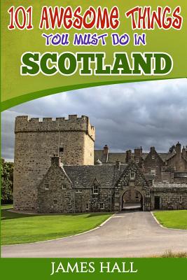 Scotland: 101 Awesome Things You Must Do in Scotland: Scotland Travel Guide to the Land of the Brave and the Free. The True Travel Guide from a True Traveler. All You Need To Know About Scotland. - Hall, James, Professor