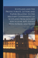 Scotland and the Protectorate: Letters and Papers Relating to the Military Government of Scotland From January 1654 to June 1659