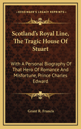 Scotland's Royal Line, the Tragic House of Stuart: With a Personal Biography of That Hero of Romance and Misfortune, Prince Charles Edward