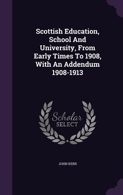 Scottish Education, School And University, From Early Times To 1908, With An Addendum 1908-1913 - Kerr, John