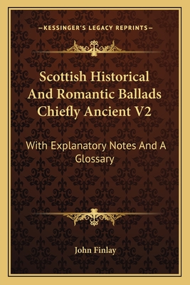 Scottish Historical and Romantic Ballads Chiefly Ancient V2: With Explanatory Notes and a Glossary - Finlay, John