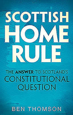 Scottish Home Rule: The Answer to Scotland's Constitutional Question - Thomson, Ben, and Campbell, Menzies (Foreword by)