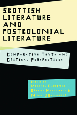 Scottish Literature and Postcolonial Literature: Comparative Texts and Critical Perspectives - Gardiner, Michael (Editor), and MacDonald, Graeme (Editor), and O'Gallagher, Niall (Editor)