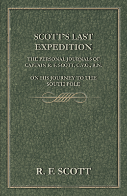 Scott's Last Expedition - The Personal Journals of Captain R. F. Scott, C.V.O., R.N., on his Journey to the South Pole - Scott, R F, Captain
