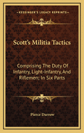Scott's Militia Tactics: Comprising the Duty of Infantry, Light-Infantry, and Riflemen; In Six Parts (Classic Reprint)