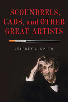 Scoundrels, Cads, and Other Great Artists - Smith, Jeffrey K.