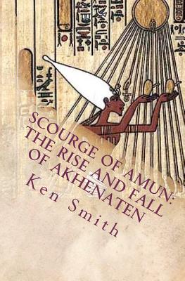 Scourge of Amun: The Rise and Fall of Akhenaten: The Story of Egypt's Most Controversial Pharaoh - Smith, Ken