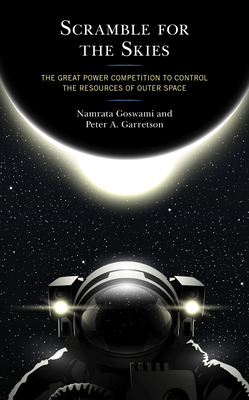 Scramble for the Skies: The Great Power Competition to Control the Resources of Outer Space - Goswami, Namrata, and Garretson, Peter A