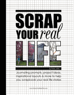 Scrap Your Real Life: Journaling Prompts, Project Ideas, Inspirational Layouts & More To Help You Scrapbook Your Real Life Stories