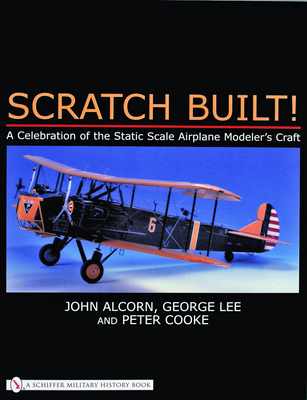 Scratch Built!: A Celebration of the Static Scale Airplane Modeler's Craft - Alcorn, John