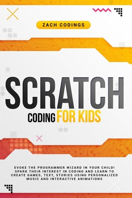 Scratch Coding for Kids: Evoke the Programmer Wizard in Your Child! Spark Their Interest in Coding and Learn to Create Games, Text, Stories Using Personalized Music and Interactive Animations - Codings, Zach