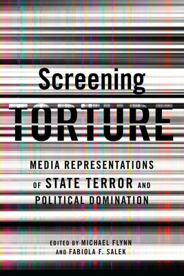 Screening Torture: Media Representations of State Terror and Political Domination - Flynn, Michael, and Fernandez Salek, Fabiola