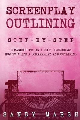 Screenplay Outlining: Step-by-Step - 2 Manuscripts in 1 Book - Essential Movie Outline, TV Script Outline and Screenplay Outline Writing Tricks Any Writer Can Learn - Marsh, Sandy