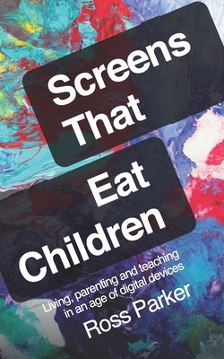 Screens That Eat Children: Living, parenting and teaching in an age of digital devices - Parker, Ross