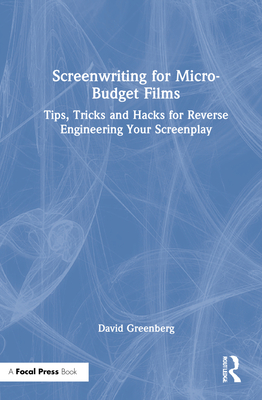 Screenwriting for Micro-Budget Films: Tips, Tricks and Hacks for Reverse Engineering Your Screenplay - Greenberg, David