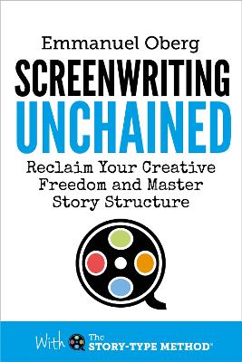 Screenwriting Unchained: Reclaim Your Creative Freedom and Master Story Structure - Oberg, Emmanuel