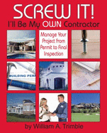 Screw It!: I'll Be My Own Contractor: Manage Your Project from Permit to Final Inspection - Trimble, William A