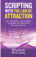 Scripting with The Law of Attraction: Tips, Techniques, and Templates to Manifest Your Dream Life through Scripting