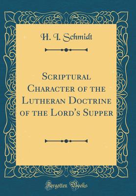 Scriptural Character of the Lutheran Doctrine of the Lord's Supper (Classic Reprint) - Schmidt, H I