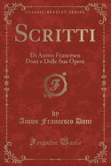 Scritti: Di Anton Francesco Doni E Delle Sue Opere (Classic Reprint)