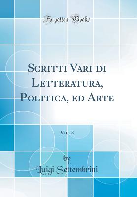 Scritti Vari Di Letteratura, Politica, Ed Arte, Vol. 2 (Classic Reprint) - Settembrini, Luigi