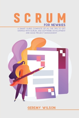 Scrum for Newbies: A Smart Guide Complete Of All The Tips To Get Started With Scrum, And Software Development And Agile Project Management - Wilson, Geremy