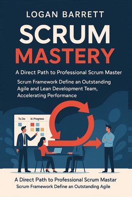 Scrum Mastery: A Direct Path to Professional Scrum Master. Scrum Framework Define an Outstanding Agile and Lean Development Team, Accelerating Performance. - Barrett, Logan