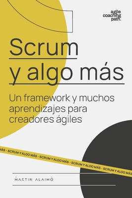 Scrum y algo ms: Un framework y muchos aprendizajes para creadores giles - Alaimo, Martin