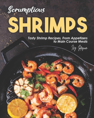 Scrumptious Shrimps: Tasty Shrimp Recipes, From Appetizers to Main Course Meals - Hope, Ivy