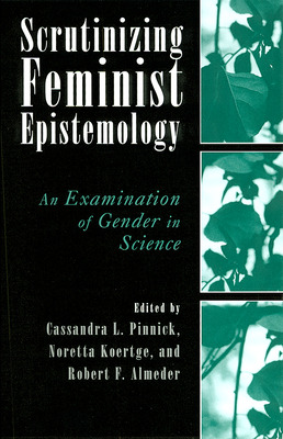 Scrutinizing Feminist Epistemology: An Examination of Gender in Science - Pinnick, Cassandra (Editor), and Koertge, Noretta (Editor), and Almeder, Robert F (Editor)