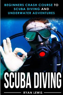 Scuba Diving: Beginners Crash Course To Scuba Diving and Underwater Adventures - Lewis, Ryan