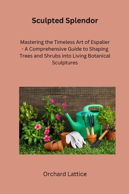 Sculpted Splendor: Mastering the Timeless Art of Espalier - A Comprehensive Guide to Shaping Trees and Shrubs into Living Botanical Sculptures - Lattice, Orchard