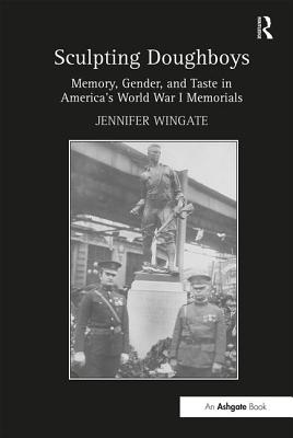 Sculpting Doughboys: Memory, Gender, and Taste in America's World War I Memorials - Wingate, Jennifer