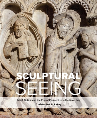 Sculptural Seeing: Relief, Optics, and the Rise of Perspective in Medieval Italy - Lakey, Christopher R
