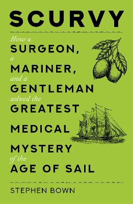 Scurvy: How a Surgeon, a Mariner, and a Gentleman Solved the Greatest Medical Mystery of the Age of Sail - Bown, Stephen
