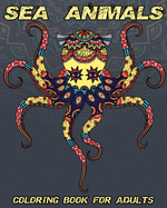 Sea Animals: Coloring Book For Adults Beautiful and Relaxing Colouring Book For Ocean Animals Lovers 72 Stress Relieving Designs Of Octopus, Shark, Whale, Dolphin, Crab, Seahorse and Much More