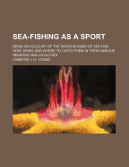 Sea-Fishing as a Sport: Being an Account of the Various Kinds of Sea Fish, How, When, and Where to Catch Them in Their Various Seasons and Localities