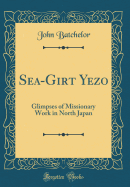 Sea-Girt Yezo: Glimpses of Missionary Work in North Japan (Classic Reprint)