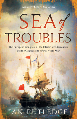 Sea of Troubles: The European Conquest of the Islamic Mediterranean and the Origins of the First World War - Rutledge, Ian