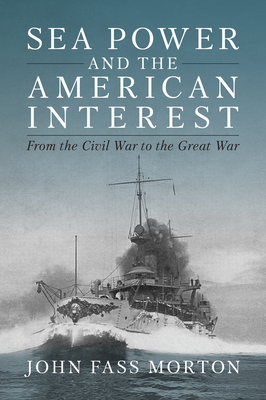 Sea Power and the American Interest: From the Civil War to the Great War - Morton, John F