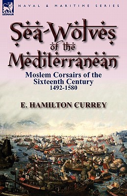 Sea-Wolves of the Mediterranean: Moslem Corsairs of the Sixteenth Century 1492-1580 - Currey, E Hamilton