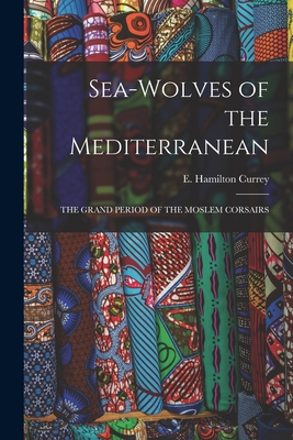 Sea-Wolves of the Mediterranean: The Grand Period of the Moslem Corsairs - Currey, E Hamilton